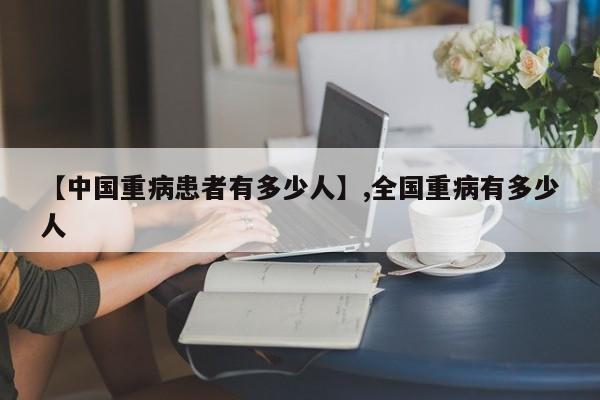 【中国重病患者有多少人】,全国重病有多少人