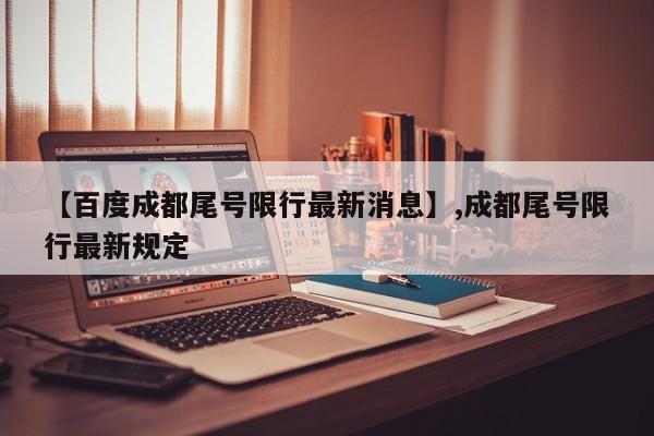 【百度成都尾号限行最新消息】,成都尾号限行最新规定