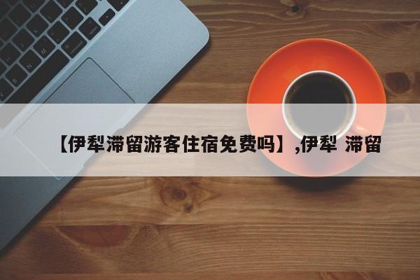 【伊犁滞留游客住宿免费吗】,伊犁 滞留