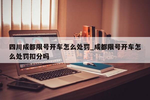 四川成都限号开车怎么处罚_成都限号开车怎么处罚扣分吗