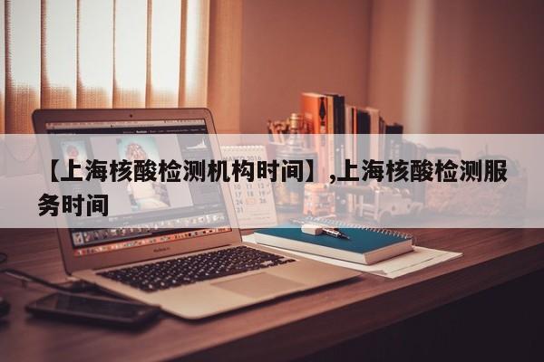【上海核酸检测机构时间】,上海核酸检测服务时间