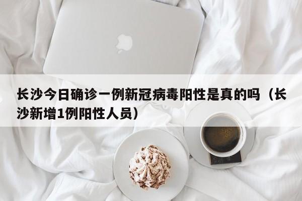 长沙今日确诊一例新冠病毒阳性是真的吗（长沙新增1例阳性人员）