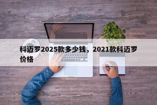 科迈罗2025款多少钱，2021款科迈罗价格