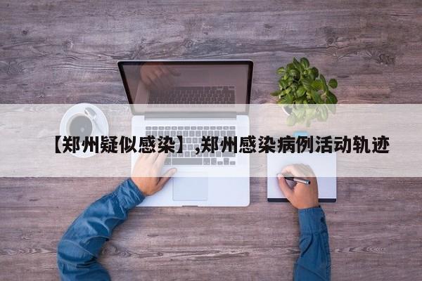 【郑州疑似感染】,郑州感染病例活动轨迹