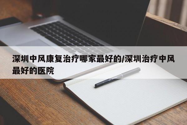深圳中风康复治疗哪家最好的/深圳治疗中风最好的医院