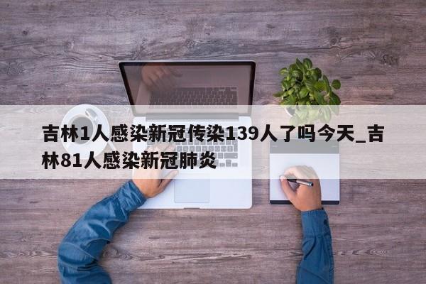 吉林1人感染新冠传染139人了吗今天_吉林81人感染新冠肺炎