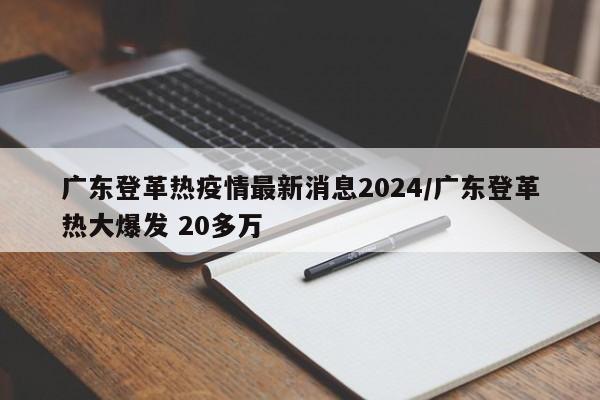 广东登革热疫情最新消息2024/广东登革热大爆发 20多万