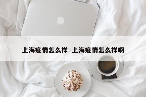 上海疫情怎么样_上海疫情怎么样啊
