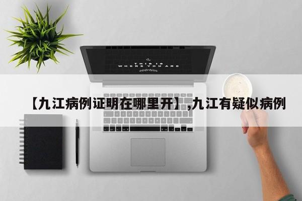 【九江病例证明在哪里开】,九江有疑似病例