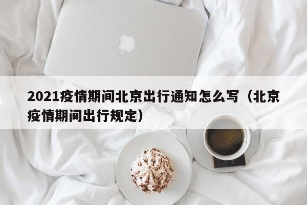2021疫情期间北京出行通知怎么写（北京疫情期间出行规定）