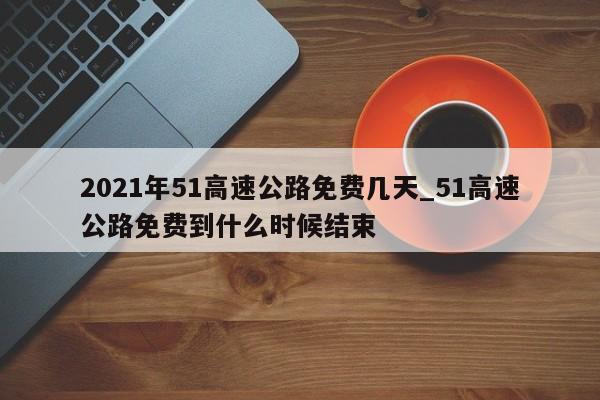 2021年51高速公路免费几天_51高速公路免费到什么时候结束