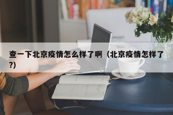 查一下北京疫情怎么样了啊（北京疫情怎样了?）