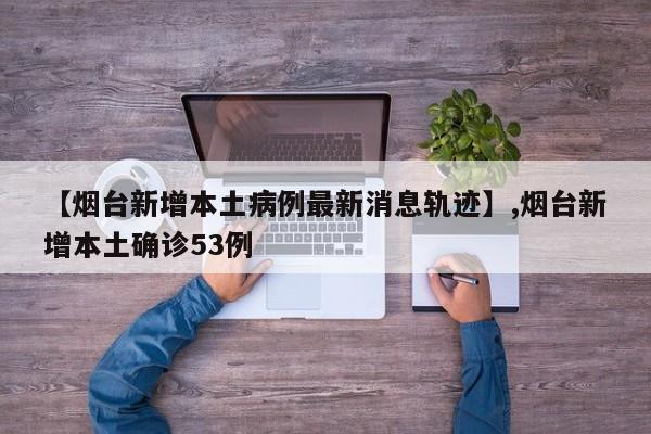 【烟台新增本土病例最新消息轨迹】,烟台新增本土确诊53例