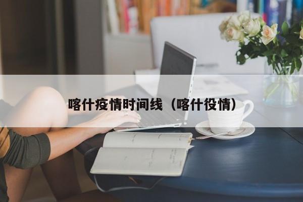 喀什疫情时间线（喀什役情）