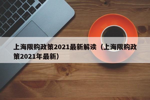 上海限购政策2021最新解读（上海限购政策2021年最新）
