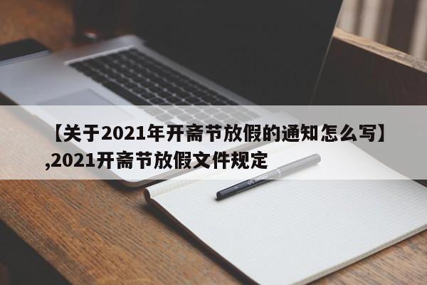 【关于2021年开斋节放假的通知怎么写】,2021开斋节放假文件规定