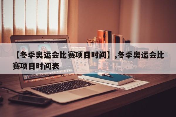 【冬季奥运会比赛项目时间】,冬季奥运会比赛项目时间表