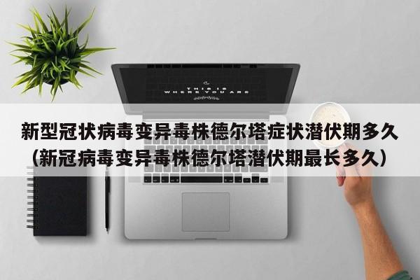 新型冠状病毒变异毒株德尔塔症状潜伏期多久（新冠病毒变异毒株德尔塔潜伏期最长多久）