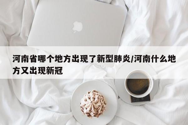 河南省哪个地方出现了新型肺炎/河南什么地方又出现新冠