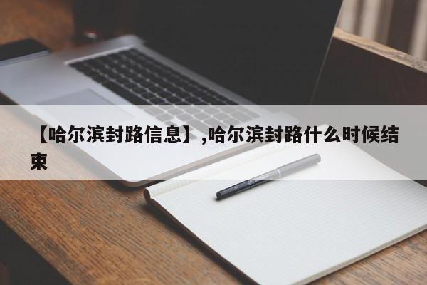 【哈尔滨封路信息】,哈尔滨封路什么时候结束