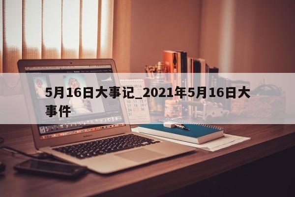 5月16日大事记_2021年5月16日大事件