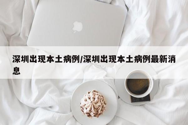 深圳出现本土病例/深圳出现本土病例最新消息