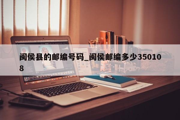 闽侯县的邮编号码_闽侯邮编多少350108