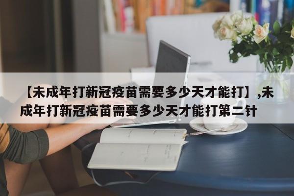 【未成年打新冠疫苗需要多少天才能打】,未成年打新冠疫苗需要多少天才能打第二针