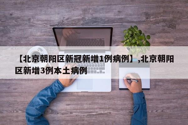 【北京朝阳区新冠新增1例病例】,北京朝阳区新增3例本土病例