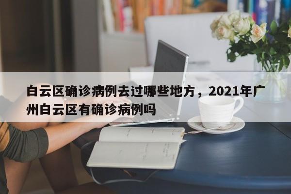 白云区确诊病例去过哪些地方，2021年广州白云区有确诊病例吗