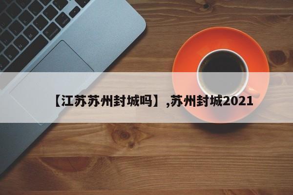 【江苏苏州封城吗】,苏州封城2021