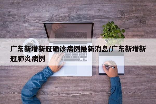 广东新增新冠确诊病例最新消息/广东新增新冠肺炎病例