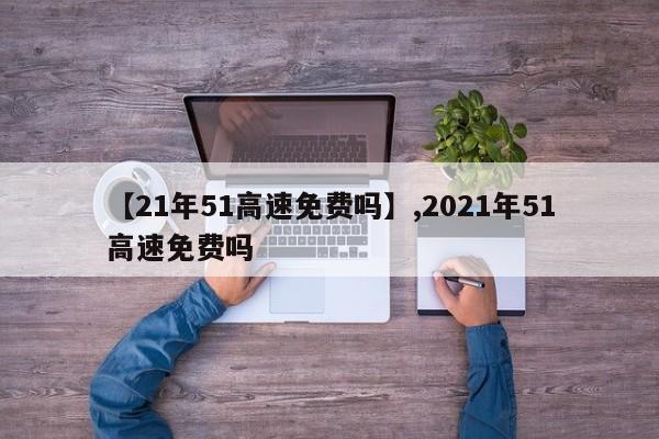 【21年51高速免费吗】,2021年51高速免费吗
