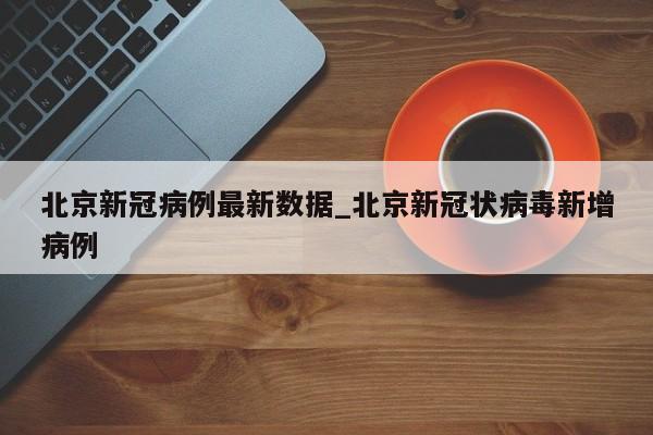 北京新冠病例最新数据_北京新冠状病毒新增病例