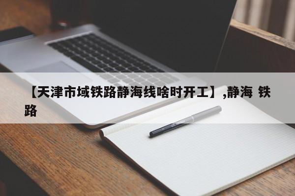 【天津市域铁路静海线啥时开工】,静海 铁路