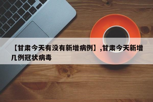 【甘肃今天有没有新增病例】,甘肃今天新增几例冠状病毒