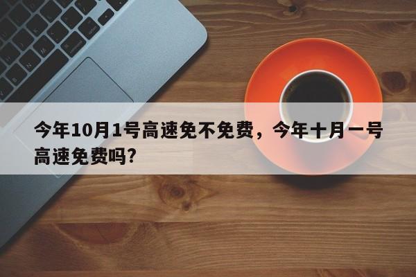 今年10月1号高速免不免费，今年十月一号高速免费吗?