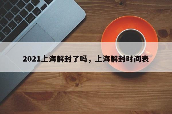2021上海解封了吗，上海解封时间表