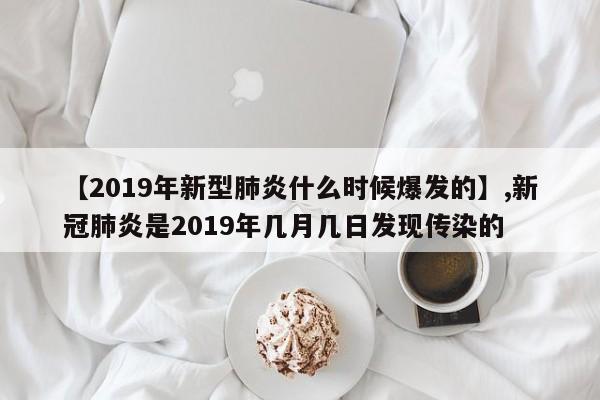 【2019年新型肺炎什么时候爆发的】,新冠肺炎是2019年几月几日发现传染的