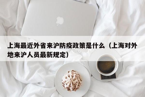 上海最近外省来沪防疫政策是什么（上海对外地来沪人员最新规定）