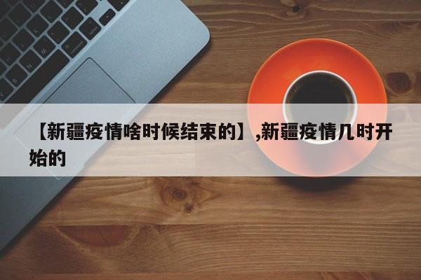 【新疆疫情啥时候结束的】,新疆疫情几时开始的
