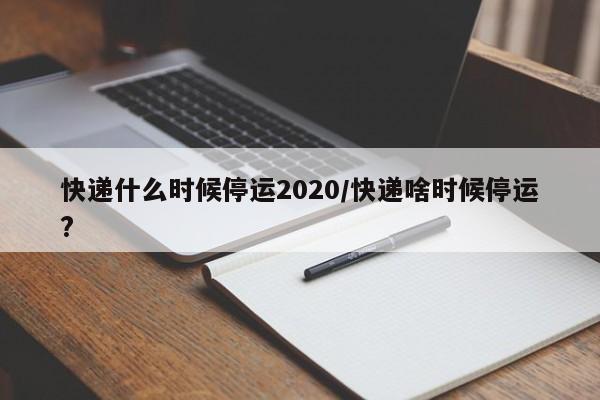 快递什么时候停运2020/快递啥时候停运?