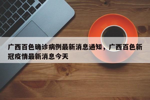 广西百色确诊病例最新消息通知，广西百色新冠疫情最新消息今天