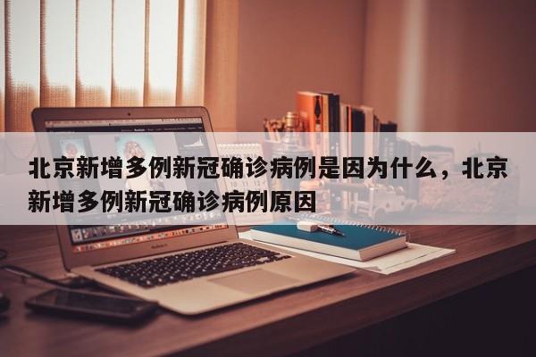 北京新增多例新冠确诊病例是因为什么，北京新增多例新冠确诊病例原因