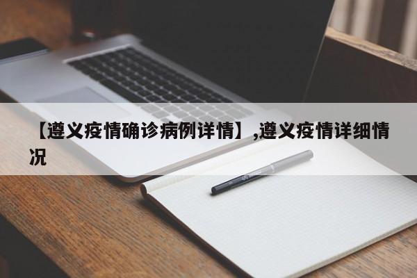 【遵义疫情确诊病例详情】,遵义疫情详细情况