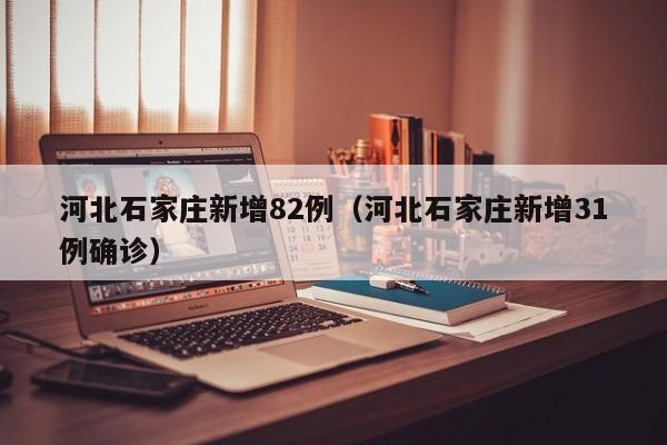 河北石家庄新增82例（河北石家庄新增31例确诊）