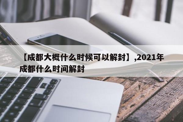 【成都大概什么时候可以解封】,2021年成都什么时间解封
