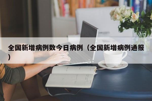 全国新增病例数今日病例（全国新增病例通报）