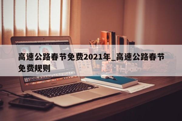 高速公路春节免费2021年_高速公路春节免费规则
