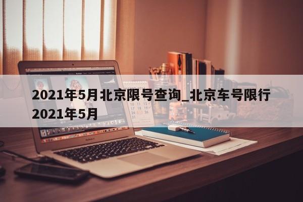 2021年5月北京限号查询_北京车号限行2021年5月